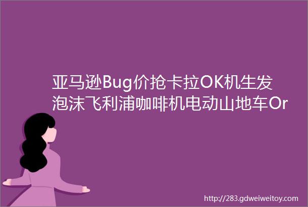 亚马逊Bug价抢卡拉OK机生发泡沫飞利浦咖啡机电动山地车OralB牙刷