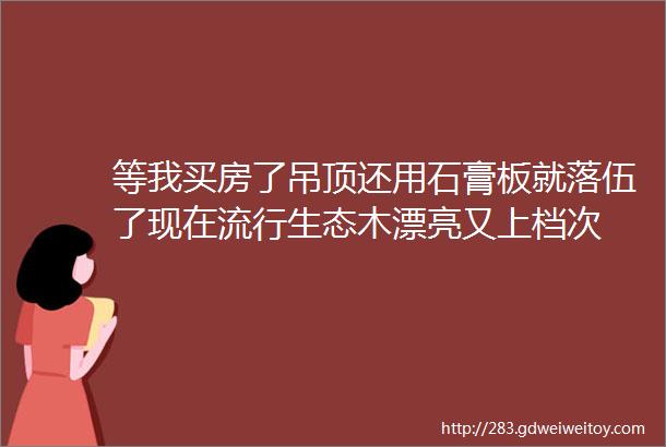 等我买房了吊顶还用石膏板就落伍了现在流行生态木漂亮又上档次